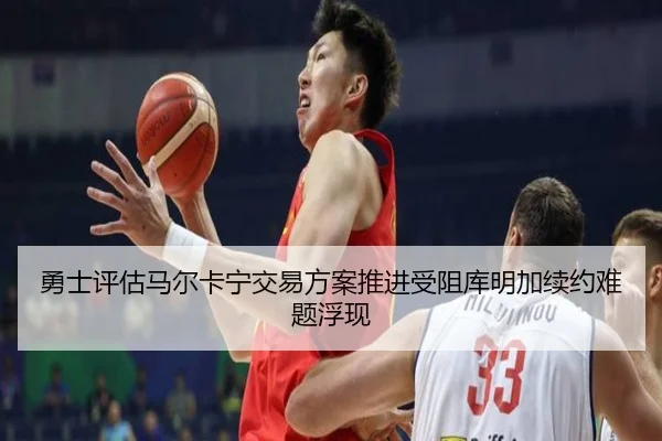 勇士评估马尔卡宁交易方案推进受阻库明加续约难题浮现