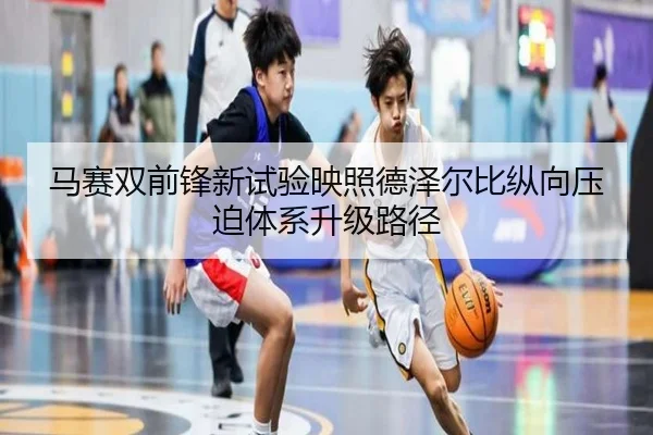 马赛双前锋新试验映照德泽尔比纵向压迫体系升级路径