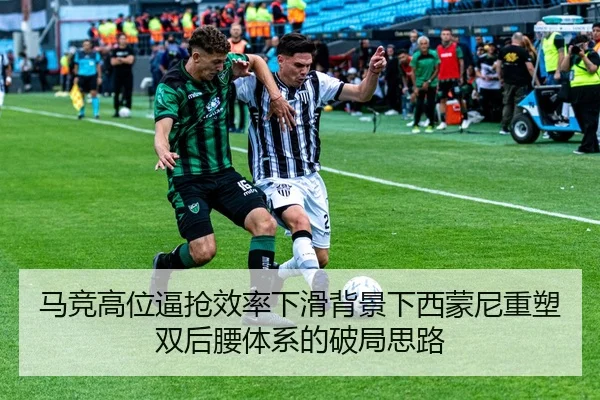马竞高位逼抢效率下滑背景下西蒙尼重塑双后腰体系的破局思路