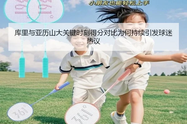 库里与亚历山大关键时刻得分对比为何持续引发球迷热议